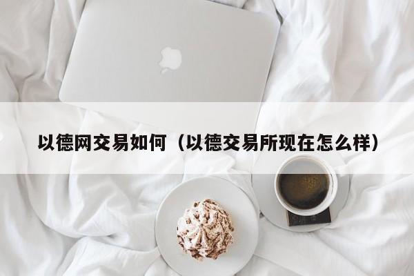 以德网交易如何(以德交易所现在怎么样)