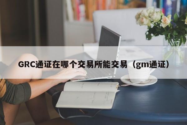 GRC通证在哪个交易所能交易(gm通证)