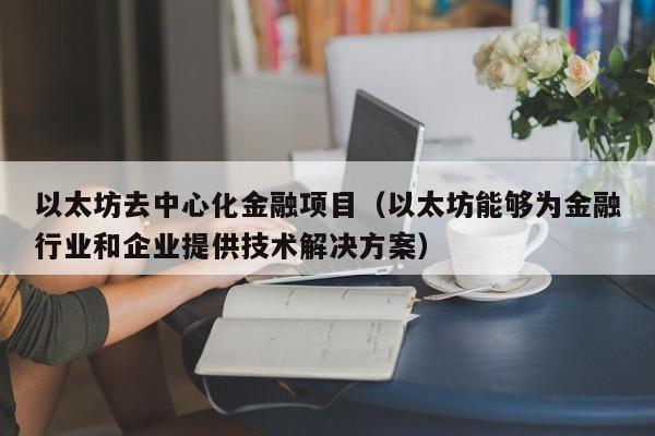 以太坊去中心化金融项目(以太坊能够为金融行业和企业提供技术解决方案)