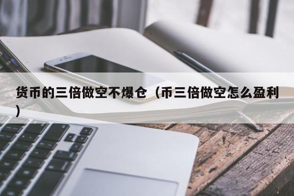 货币的三倍做空不爆仓(币三倍做空怎么盈利)