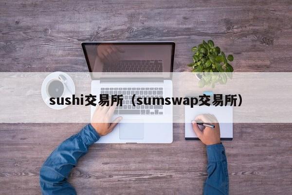 sushi交易所(sumswap交易所)