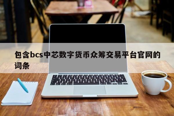 包含bcs中芯数字货币众筹交易平台官网的词条