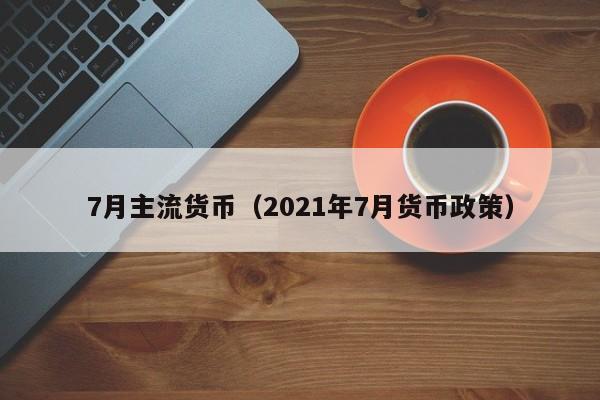 7月主流货币(2021年7月货币政策)