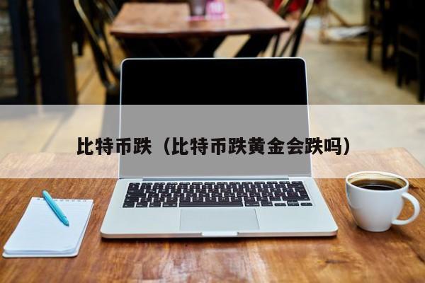 比特币跌(比特币跌黄金会跌吗)