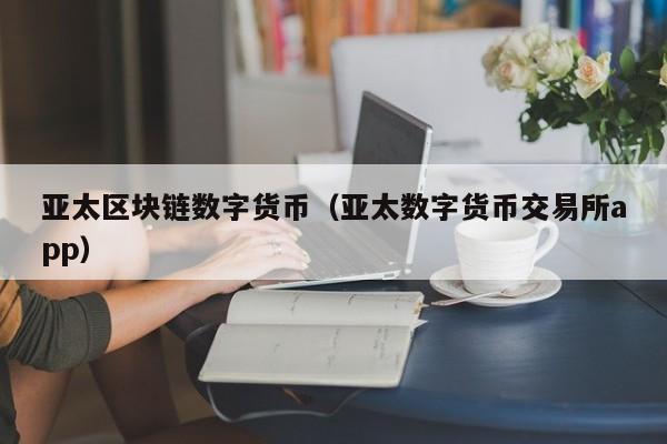 亚太区块链数字货币(亚太数字货币交易所app)