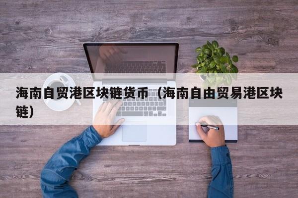 海南自贸港区块链货币(海南自由贸易港区块链)