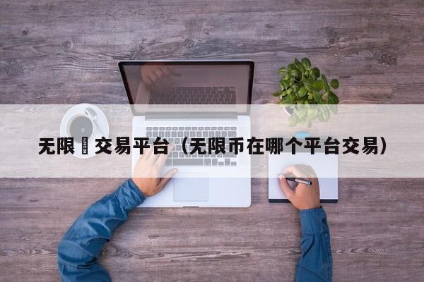 无限帀交易平台(无限币在哪个平台交易)