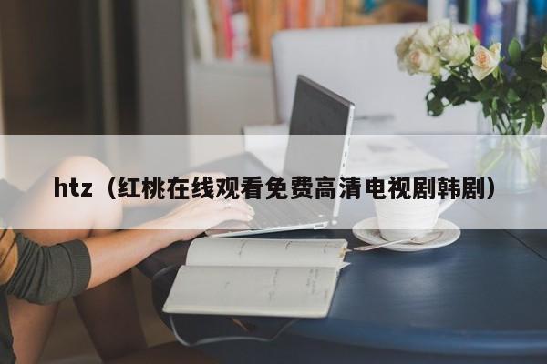 htz(红桃在线观看免费高清电视剧韩剧)