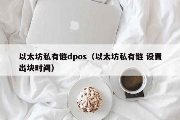 以太坊私有链dpos(以太坊私有链 设置出块时间)
