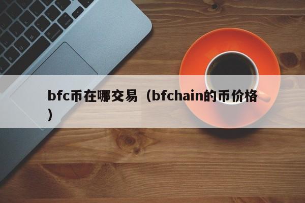 bfc币在哪交易(bfchain的币价格)