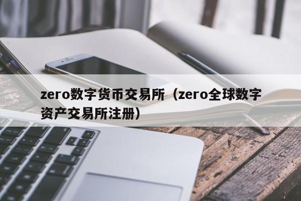 zero数字货币交易所(zero全球数字资产交易所注册)