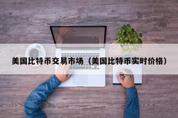 美国比特币交易市场(美国比特币实时价格)