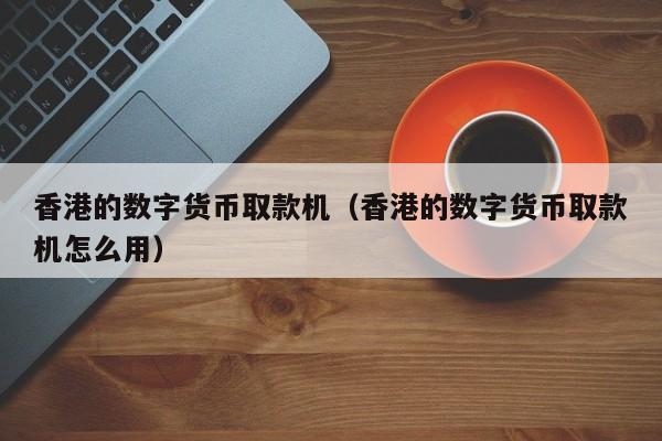 香港的数字货币取款机(香港的数字货币取款机怎么用)