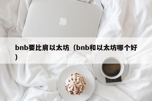 bnb要比肩以太坊(bnb和以太坊哪个好)