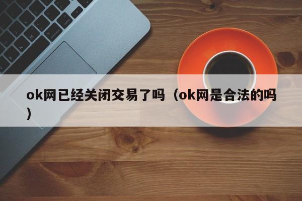 ok网已经关闭交易了吗(ok网是合法的吗)