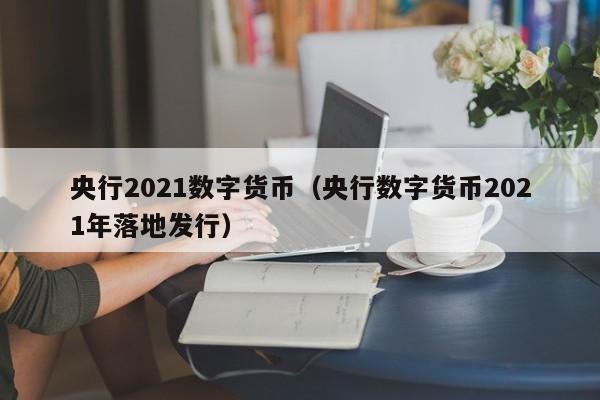 央行2021数字货币(央行数字货币2021年落地发行)