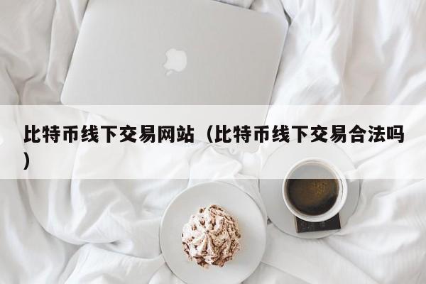 比特币线下交易网站(比特币线下交易合法吗)