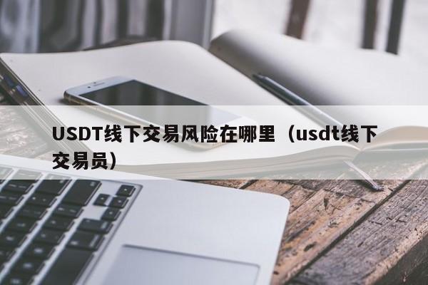 USDT线下交易风险在哪里(usdt线下交易员)