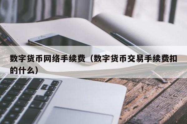 数字货币网络手续费(数字货币交易手续费扣的什么)
