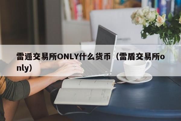 雷遁交易所ONLY什么货币(雷盾交易所only)