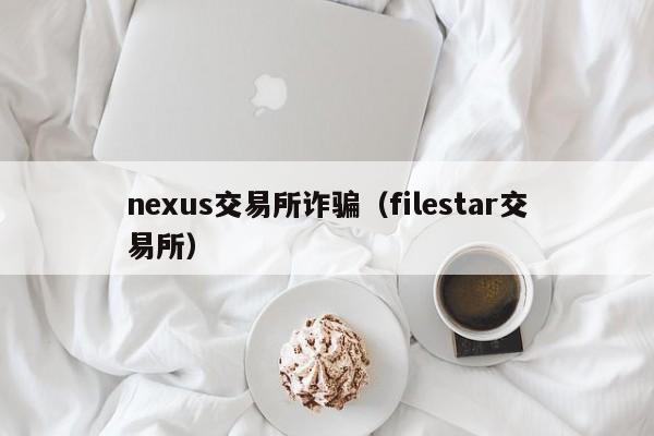 nexus交易所诈骗(filestar交易所)