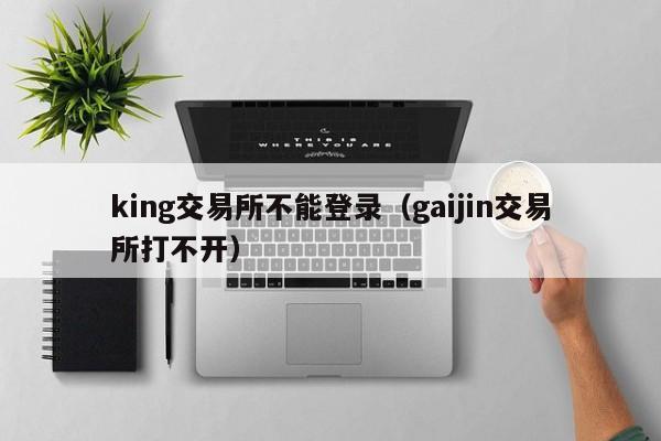 king交易所不能登录(gaijin交易所打不开)