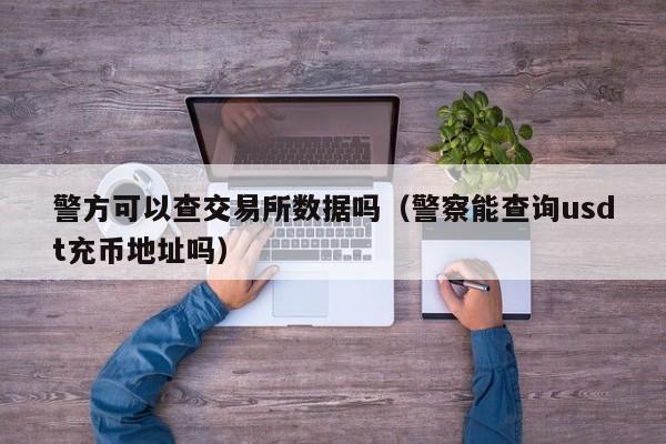警方可以查交易所数据吗(警察能查询usdt充币地址吗)