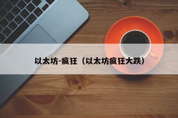 以太坊-疯狂(以太坊疯狂大跌)
