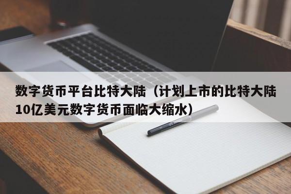 数字货币平台比特大陆(计划上市的比特大陆10亿美元数字货币面临大缩水)